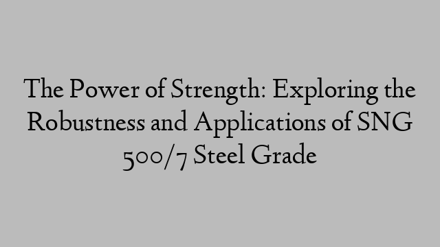 The Power of Strength: Exploring the Robustness and Applications of SNG 500/7 Steel Grade