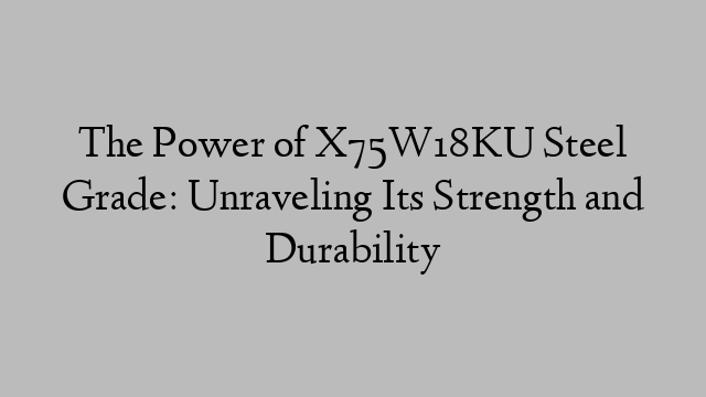 The Power of X75W18KU Steel Grade: Unraveling Its Strength and Durability