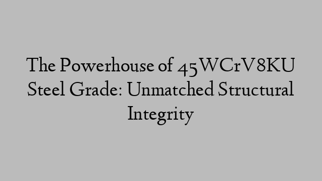 The Powerhouse of 45WCrV8KU Steel Grade: Unmatched Structural Integrity