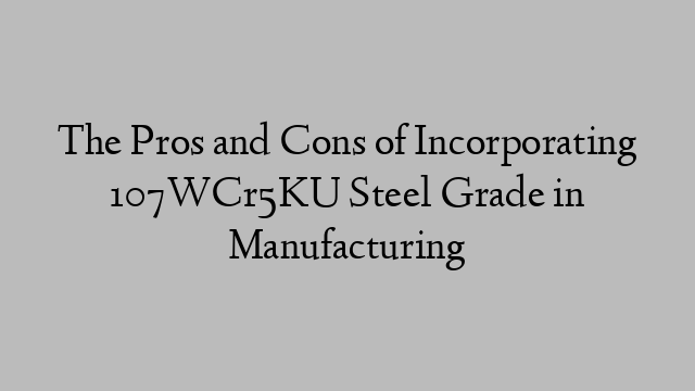 The Pros and Cons of Incorporating 107WCr5KU Steel Grade in Manufacturing