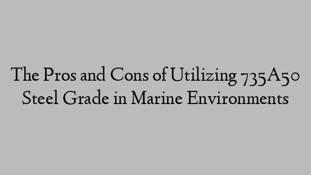 The Pros and Cons of Utilizing 735A50 Steel Grade in Marine Environments