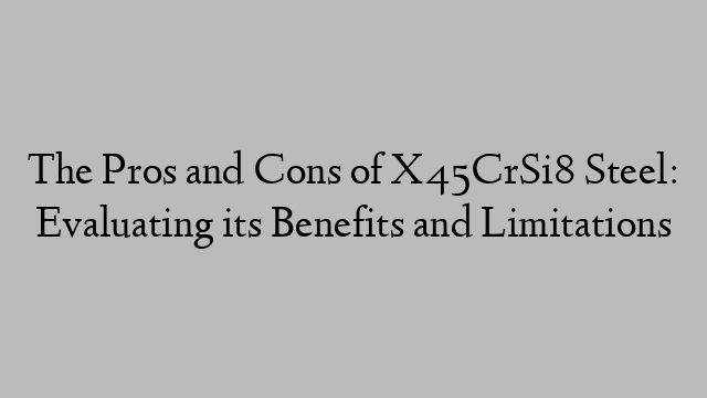 The Pros and Cons of X45CrSi8 Steel: Evaluating its Benefits and Limitations