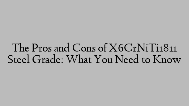 The Pros and Cons of X6CrNiTi1811 Steel Grade: What You Need to Know