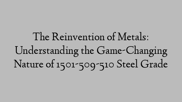 The Reinvention of Metals: Understanding the Game-Changing Nature of 1501-509-510 Steel Grade