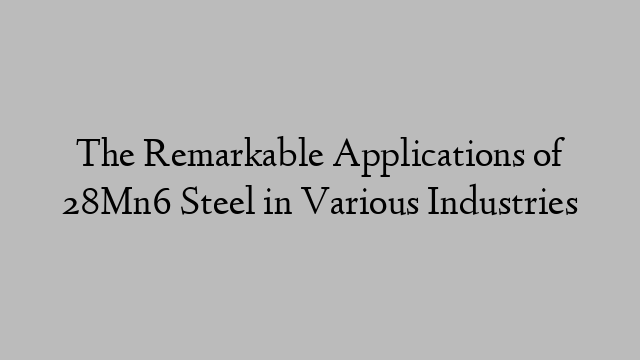 The Remarkable Applications of 28Mn6 Steel in Various Industries