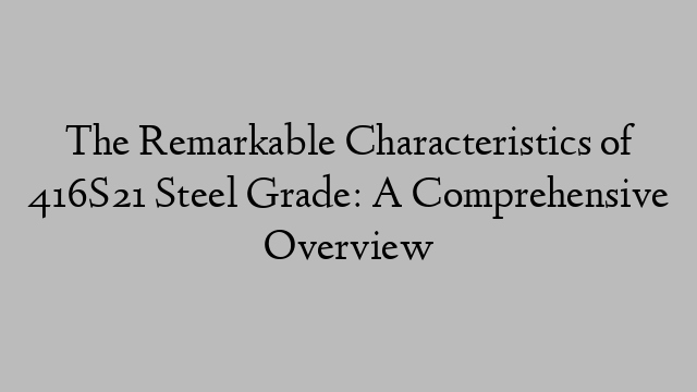 The Remarkable Characteristics of 416S21 Steel Grade: A Comprehensive Overview