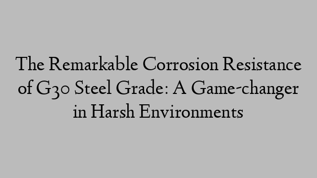 The Remarkable Corrosion Resistance of G30 Steel Grade: A Game-changer in Harsh Environments