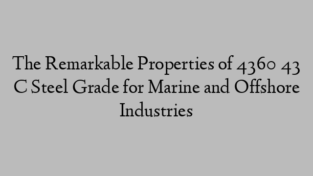 The Remarkable Properties of 4360 43 C Steel Grade for Marine and Offshore Industries