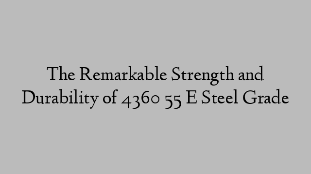 The Remarkable Strength and Durability of 4360 55 E Steel Grade