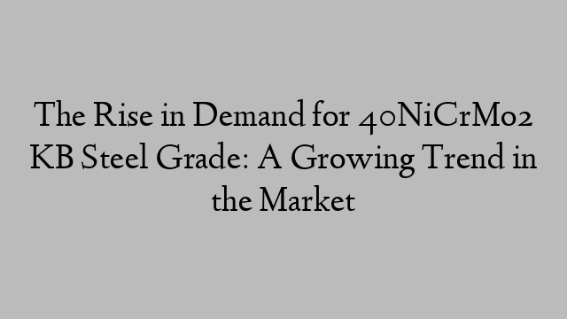 The Rise in Demand for 40NiCrMo2 KB Steel Grade: A Growing Trend in the Market