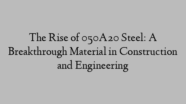 The Rise of 050A20 Steel: A Breakthrough Material in Construction and Engineering