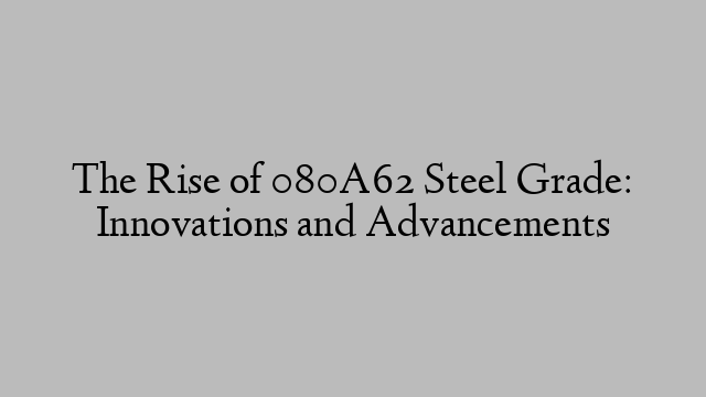 The Rise of 080A62 Steel Grade: Innovations and Advancements