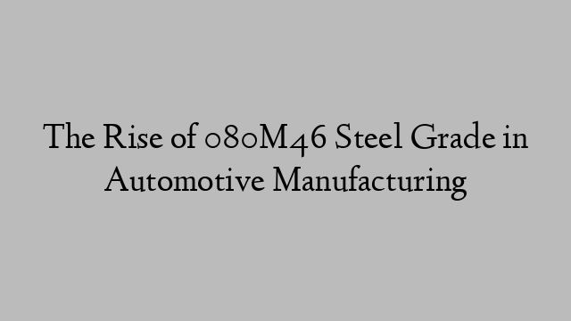 The Rise of 080M46 Steel Grade in Automotive Manufacturing