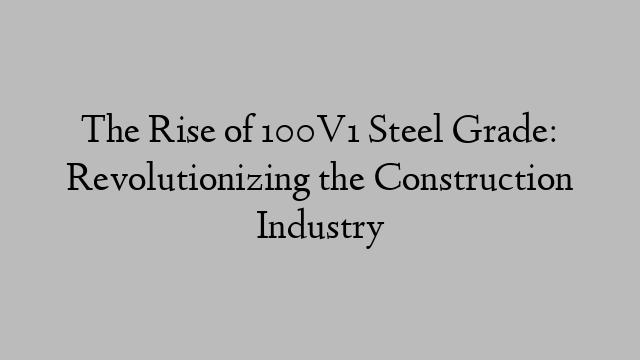 The Rise of 100V1 Steel Grade: Revolutionizing the Construction Industry