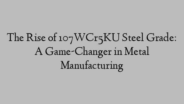 The Rise of 107WCr5KU Steel Grade: A Game-Changer in Metal Manufacturing