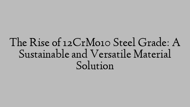 The Rise of 12CrMo10 Steel Grade: A Sustainable and Versatile Material Solution