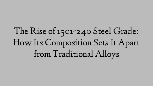 The Rise of 1501-240 Steel Grade: How Its Composition Sets It Apart from Traditional Alloys