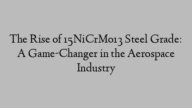 The Rise of 15NiCrMo13 Steel Grade: A Game-Changer in the Aerospace Industry