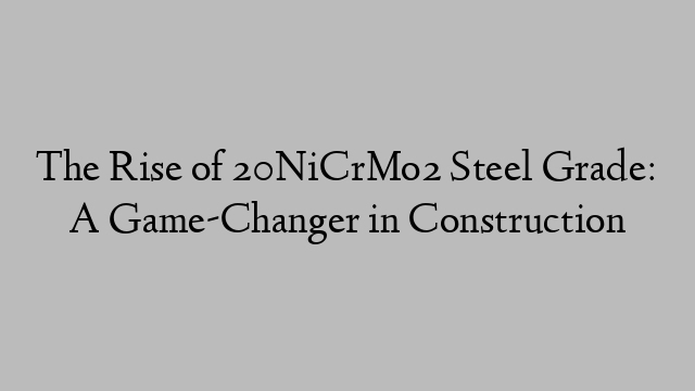 The Rise of 20NiCrMo2 Steel Grade: A Game-Changer in Construction