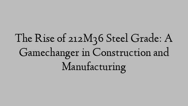 The Rise of 212M36 Steel Grade: A Gamechanger in Construction and Manufacturing