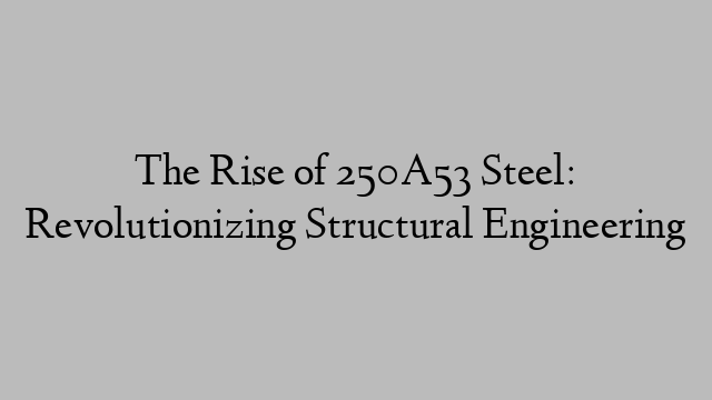 The Rise of 250A53 Steel: Revolutionizing Structural Engineering