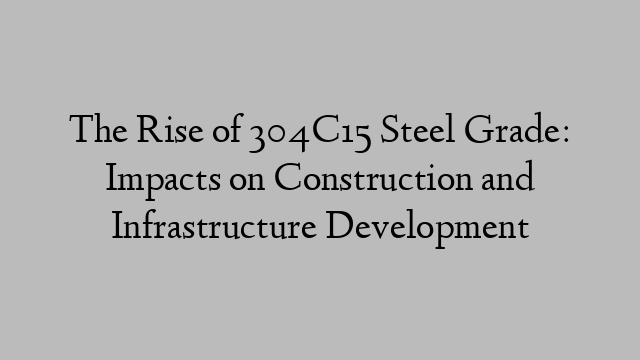 The Rise of 304C15 Steel Grade: Impacts on Construction and Infrastructure Development