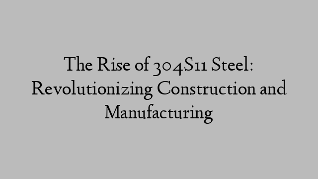 The Rise of 304S11 Steel: Revolutionizing Construction and Manufacturing