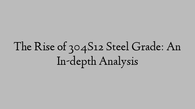 The Rise of 304S12 Steel Grade: An In-depth Analysis