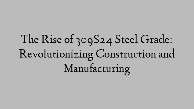 The Rise of 309S24 Steel Grade: Revolutionizing Construction and Manufacturing