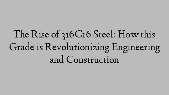 The Rise of 316C16 Steel: How this Grade is Revolutionizing Engineering and Construction