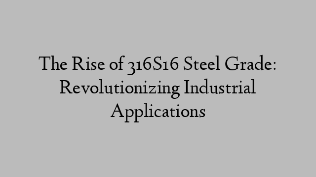 The Rise of 316S16 Steel Grade: Revolutionizing Industrial Applications