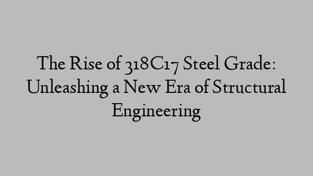 The Rise of 318C17 Steel Grade: Unleashing a New Era of Structural Engineering