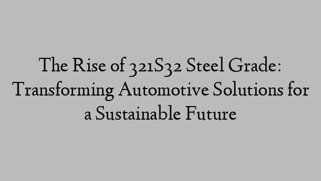 The Rise of 321S32 Steel Grade: Transforming Automotive Solutions for a Sustainable Future