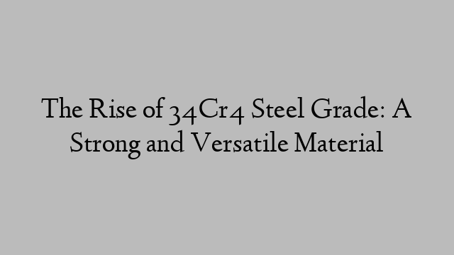 The Rise of 34Cr4 Steel Grade: A Strong and Versatile Material