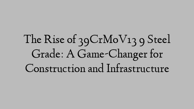 The Rise of 39CrMoV13 9 Steel Grade: A Game-Changer for Construction and Infrastructure