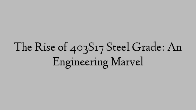The Rise of 403S17 Steel Grade: An Engineering Marvel