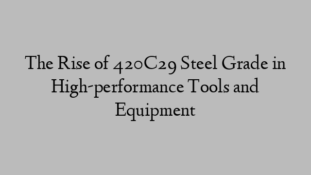 The Rise of 420C29 Steel Grade in High-performance Tools and Equipment