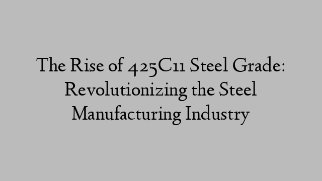 The Rise of 425C11 Steel Grade: Revolutionizing the Steel Manufacturing Industry