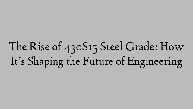 The Rise of 430S15 Steel Grade: How It’s Shaping the Future of Engineering