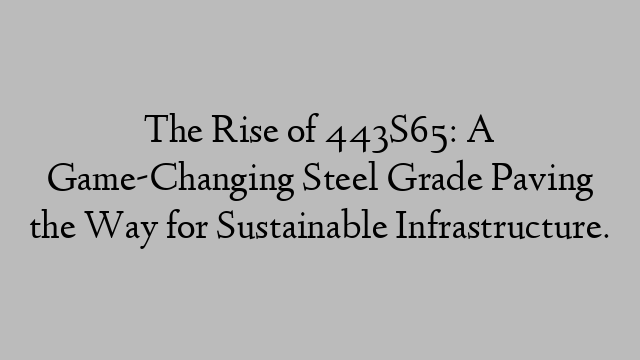 The Rise of 443S65: A Game-Changing Steel Grade Paving the Way for Sustainable Infrastructure.