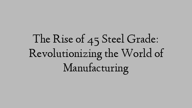 The Rise of 45 Steel Grade: Revolutionizing the World of Manufacturing