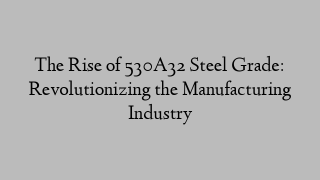 The Rise of 530A32 Steel Grade: Revolutionizing the Manufacturing Industry