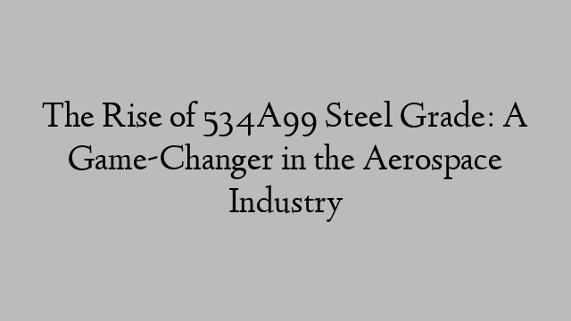 The Rise of 534A99 Steel Grade: A Game-Changer in the Aerospace Industry