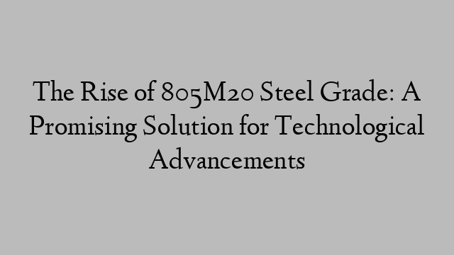 The Rise of 805M20 Steel Grade: A Promising Solution for Technological Advancements