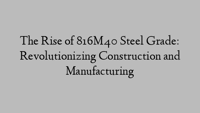 The Rise of 816M40 Steel Grade: Revolutionizing Construction and Manufacturing