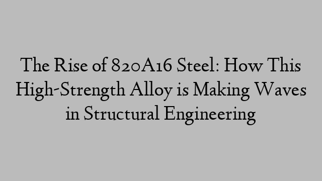 The Rise of 820A16 Steel: How This High-Strength Alloy is Making Waves in Structural Engineering