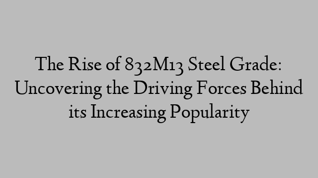 The Rise of 832M13 Steel Grade: Uncovering the Driving Forces Behind its Increasing Popularity