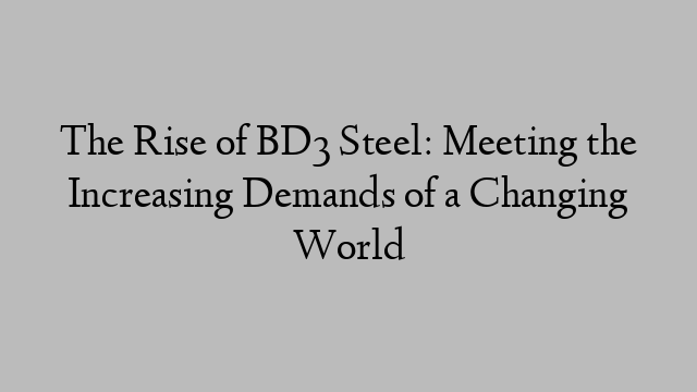 The Rise of BD3 Steel: Meeting the Increasing Demands of a Changing World