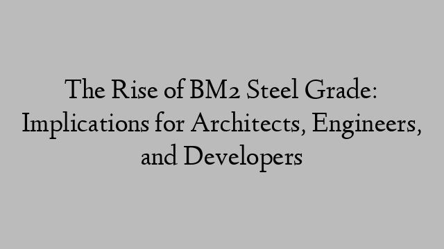 The Rise of BM2 Steel Grade: Implications for Architects, Engineers, and Developers