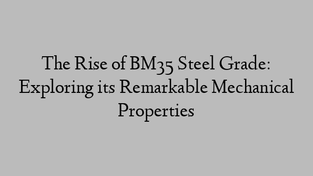 The Rise of BM35 Steel Grade: Exploring its Remarkable Mechanical Properties